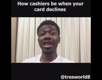 How cashiers be when your card declines